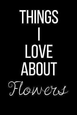 Things I Love About Flowers: Funny Slogan-Blank Lined Journal-120 Pages 6 x 9