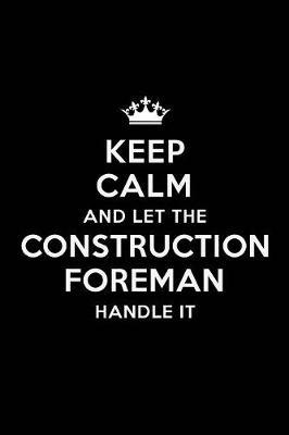 Keep Calm and Let the Construction Foreman Handle It: Blank Lined Construction Foreman Journal Notebook Diary as a Perfect Birthday, Appreciation day, Business, Thanksgiving, or Christmas Gift for friends, coworkers and family.