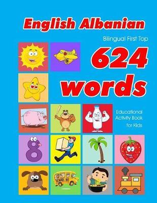 English - Albanian Bilingual First Top 624 Words Educational Activity Book for Kids: Easy vocabulary learning flashcards best for infants babies toddlers boys girls and beginners