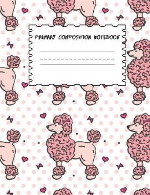 Primary Composition Notebook: Poodle Story Paper Journal for Kids, Girls, School, and Students To Learn How To Draw and Write - 120 Pages - Dashed Midline with Picture Space Workbook to Write In