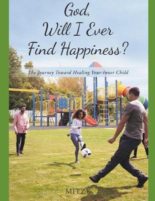 God, Will I Ever Find Happiness?: The Journey Toward Healing Your Inner Child