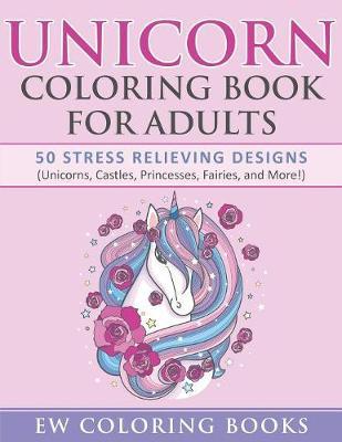 Unicorn Coloring Book for Adults: 50 Stress Relieving Designs (Unicorns, Castles, Princesses, Fairies, and More!)