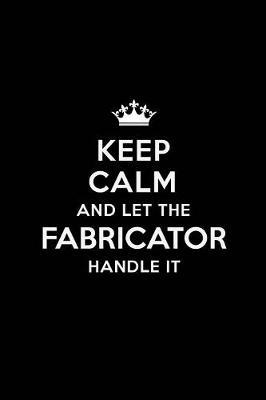 Keep Calm and Let the Fabricator Handle It: Blank Lined Fabricator Journal Notebook Diary as a Perfect Birthday, Appreciation day, Business, Thanksgiving, or Christmas Gift for friends, coworkers and family.