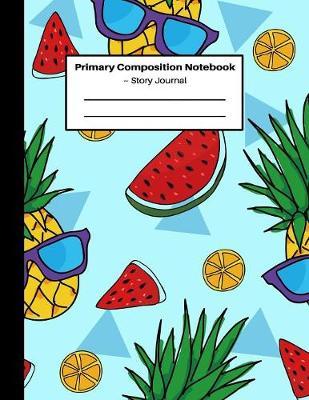 Primary Composition Notebook Story Journal: Grades K-2 Story Paper: Dashed Mid Line and Picture Space: Novelty Pineapple Watermelon Summer Notebook