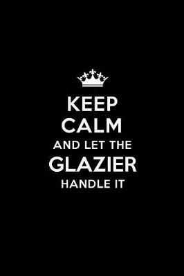 Keep Calm and Let the Glazier Handle It: Blank Lined Glazier Journal Notebook Diary as a Perfect Birthday, Appreciation day, Business, Thanksgiving, or Christmas Gift for friends, coworkers and family.