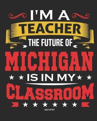 I'm a Teacher The Future of Michigan Is In My Classroom: Michigan Teacher Ultimate Lesson Planner and Organizer Undated for 2019 - 2020 School Year