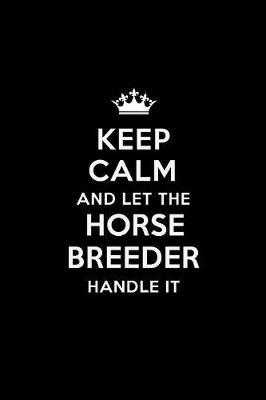 Keep Calm and Let the Horse Breeder Handle It: Blank Lined Horse Breeder Journal Notebook Diary as a Perfect Birthday, Appreciation day, Business, Thanksgiving, or Christmas Gift for friends, coworkers and family.