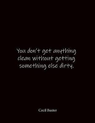 You don't get anything clean without getting something else dirty. Cecil Baxter: Quote Lined Notebook Journal - Large 8.5 x 11 inches - Blank Notebook