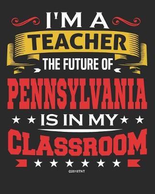 I'm a Teacher The Future of Pennsylvania Is In My Classroom: Pennsylvania Teacher Ultimate Lesson Planner and Organizer Undated for 2019 - 2020 School Year