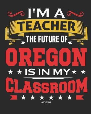 I'm a Teacher The Future of Oregon Is In My Classroom: Oregon Teacher Ultimate Lesson Planner and Organizer Undated for 2019 - 2020 School Year