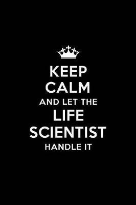 Keep Calm and Let the Life Scientist Handle It: Blank Lined Life Scientist Journal Notebook Diary as a Perfect Birthday, Appreciation day, Business, Thanksgiving, or Christmas Gift for friends, coworkers and family.