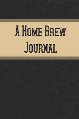 A Home Brew Journal: Beer Brewing Logbook and Recipe Logbook
