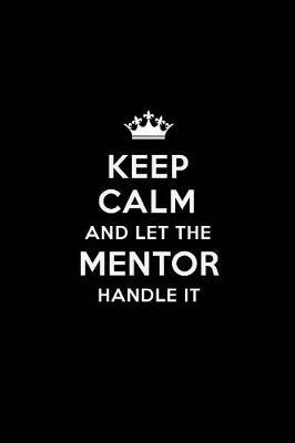 Keep Calm and Let the Mentor Handle It: Blank Lined Mentor Journal Notebook Diary as a Perfect Birthday, Appreciation day, Business, Thanksgiving, or Christmas Gift for friends, coworkers and family.