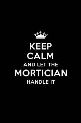 Keep Calm and Let the Mortician Handle It: Blank Lined Mortician Journal Notebook Diary as a Perfect Birthday, Appreciation day, Business, Thanksgiving, or Christmas Gift for friends, coworkers and family.