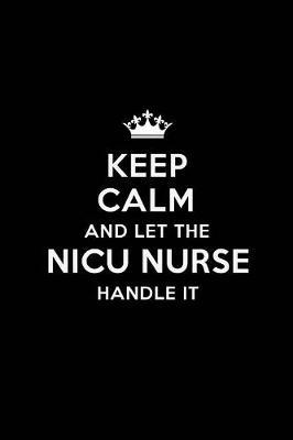 Keep Calm and Let the NICU Nurse Handle It: Blank Lined NICU Nurse Journal Notebook Diary as a Perfect Birthday, Appreciation day, Business, Thanksgiving, or Christmas Gift for friends, coworkers and family.