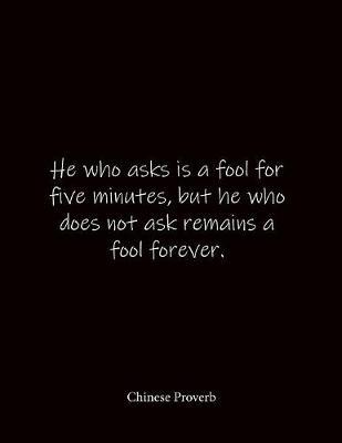 He who asks is a fool for five minutes, but he who does not ask remains a fool forever. Chinese Proverb: Quote Lined Notebook Journal - Large 8.5 x 11 inches - Blank Notebook
