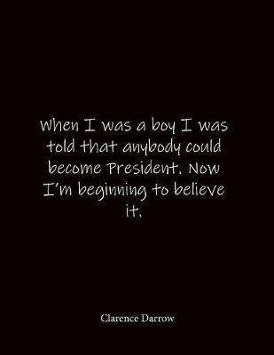 When I was a boy I was told that anybody could become President. Now I'm beginning to believe it. Clarence Darrow: Quote Lined Notebook Journal - Large 8.5 x 11 inches - Blank Notebook