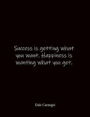 Success is getting what you want. Happiness is wanting what you get. Dale Carnegie: Quote Lined Notebook Journal - Large 8.5 x 11 inches - Blank Notebook