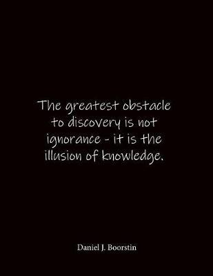 The greatest obstacle to discovery is not ignorance - it is the illusion of knowledge. Daniel J. Boorstin: Quote Lined Notebook Journal - Large 8.5 x 11 inches - Blank Notebook
