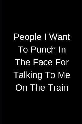 People I Want To Punch In The Face For Talking To Me On The Train: Hilarious Blank Journal To Write In For Men And Women (Funny Journal To Write In) (Journal For Men) (Journal For Women)