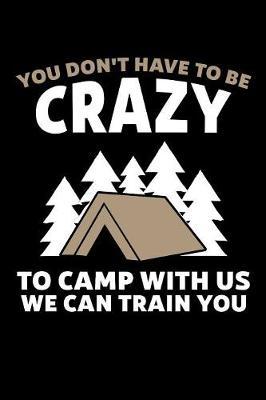 You Don't Have To Be Crazy To Camp With Us We Can Train You: Camping Journal, Camp Notebook Note-taking Planner Book, RV Camping Lover Birthday Present, Outdoor, Nature, Mountain Hike Gifts For Hiker Camper