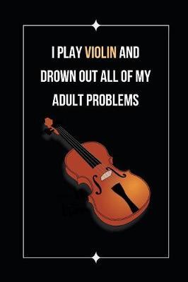 I Play Violin And Drown Out All Of My Adult Problems: Novelty Lined Notebook / Journal To Write In Perfect Gift Item (6 x 9 inches)