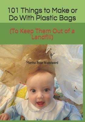 101 Things to Make or Do With Plastic Bags: (To Keep Them Out of a Landfill)