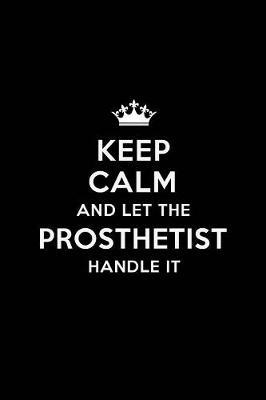 Keep Calm and Let the Prosthetist Handle It: Blank Lined Prosthetist Journal Notebook Diary as a Perfect Birthday, Appreciation day, Business, Thanksgiving, or Christmas Gift for friends, coworkers and family.