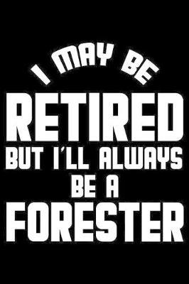 I May Be Retired But I'll Always Be A Forester: Retirement Journal, Keepsake Book, Composition Notebook, Gratitude Diary For Retired Foresters