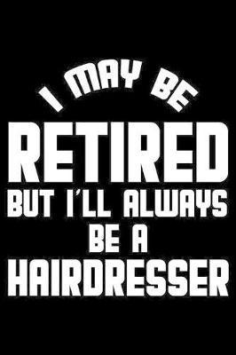 I May Be Retired But I'll Always Be A Hairdresser: Retirement Journal, Keepsake Book, Composition Notebook, Gratitude Diary For Retired Hairdressers