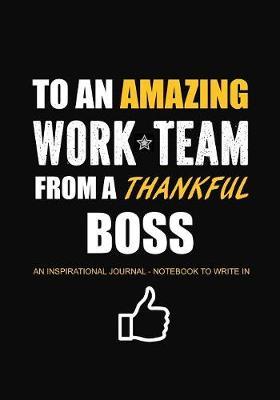 To An Amazing Work Team From a Thankful Boss - An Inspirational Journal - Notebook to Write In: Employee Appreciation Gifts - Work Team Appreciation Gifts - Office Team - Thank You Gift Team Members