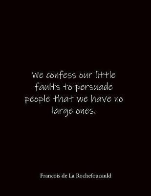 We confess our little faults to persuade people that we have no large ones. Francois de La Rochefoucauld: Quote Lined Notebook Journal - Large 8.5 x 11 inches - Blank Notebook
