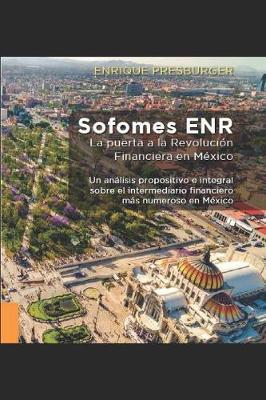 Sofomes Enr: La Puerta a la Revolucion Financiera en Mexico (Edicion mas reciente del Autor): Un analisis prospectivo e integral sobre el intermediario financiero mas numeroso en Mexico
