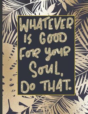 Whatever Is Good For Your Soul Do That.: Girls' notebooks. 8.5 x 11, College Ruled, 100 pages Notebooks with sophisticated and precious cover the main theme is the gold color