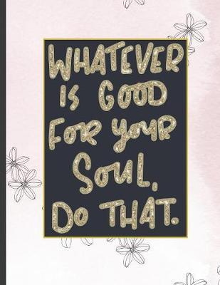 Whatever Is Good For Your Soul Do That.: Girls' notebooks. 8.5 x 11, College Ruled, 100 pages Notebooks with sophisticated and precious cover the main theme is the gold color