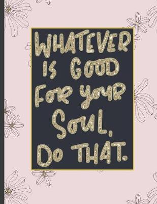 Whatever Is Good For Your Soul Do That.: Girls' notebooks. 8.5 x 11, College Ruled, 100 pages Notebooks with sophisticated and precious cover the main theme is the gold color