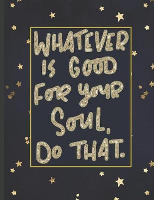 Whatever Is Good For Your Soul Do That.: Girls' notebooks. 8.5 x 11, College Ruled, 100 pages Notebooks with sophisticated and precious cover the main theme is the gold color