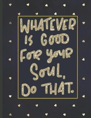 Whatever Is Good For Your Soul Do That.: Girls' notebooks. 8.5 x 11, College Ruled, 100 pages Notebooks with sophisticated and precious cover the main theme is the gold color
