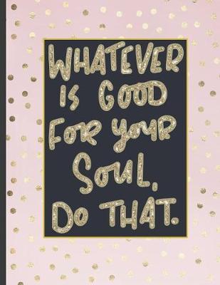 Whatever Is Good For Your Soul Do That.: Girls' notebooks. 8.5 x 11, College Ruled, 100 pages Notebooks with sophisticated and precious cover the main theme is the gold color