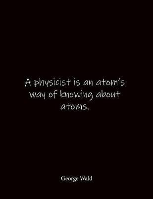 A physicist is an atom's way of knowing about atoms. George Wald: Quote Lined Notebook Journal - Large 8.5 x 11 inches - Blank Notebook