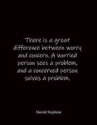 There is a great difference between worry and concern. A worried person sees a problem, and a concerned person solves a problem. Harold Stephens: Quote Lined Notebook Journal - Large 8.5 x 11 inches - Blank Notebook