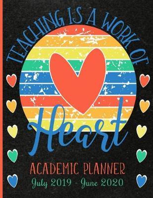 Teaching Is A Work Of Heart Academic Planner July 2019 - June 2020: 12 Month Calendar - Weekly and Daily Organizer - Agenda for Class Organization and Planning - Thank You Appreciation, Back To School or End of Year Gift Ideas for Teachers