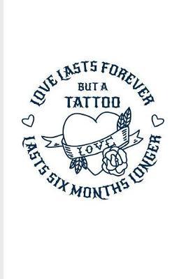 Love Lasts Forever But A Tattoo Lasts Six Month Longer: Cool Tattoo Quotes Journal - Notebook - Workbook For Paint On Body Art, Eye Tattooing In Colors, Tattooed Hearts & Ink Ideas Fans - 6x9 - 100 Blank Lined Pages