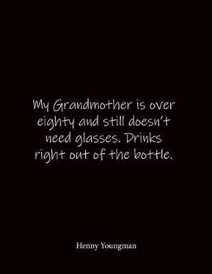 My Grandmother is over eighty and still doesn't need glasses. Drinks right out of the bottle. Henny Youngman: Quote Lined Notebook Journal - Large 8.5 x 11 inches - Blank Notebook