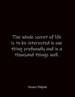 The whole secret of life is to be interested in one thing profoundly and in a thousand things well. Horace Walpole: Quote Lined Notebook Journal - Large 8.5 x 11 inches - Blank Notebook
