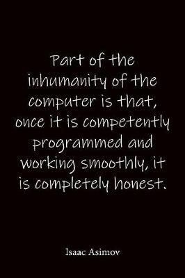 Part of the inhumanity of the computer is that, once it is competently programmed and working smoothly, it is completely honest. Isaac Asimov: Quote Notebook - Lined Notebook -Lined Journal - Blank Notebook