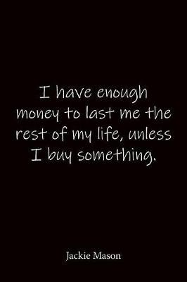 I have enough money to last me the rest of my life, unless I buy something. Jackie Mason: Quote Notebook - Lined Notebook -Lined Journal - Blank Notebook