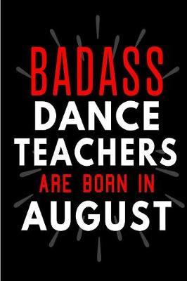 Badass Dance Teachers Are Born In August: Blank Lined Funny Journal Notebooks Diary as Birthday, Welcome, Farewell, Appreciation, Thank You, Christmas, Graduation gag gifts and Presents for Dance Teachers ( Alternative to B-day present card )