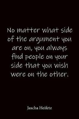 No matter what side of the argument you are on, you always find people on your side that you wish were on the other. Jascha Heifetz: Quote Notebook - Lined Notebook -Lined Journal - Blank Notebook