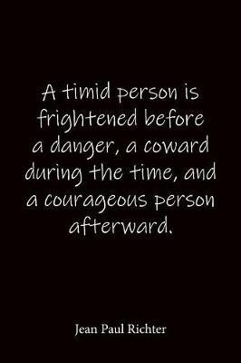 A timid person is frightened before a danger, a coward during the time, and a courageous person afterward. Jean Paul Richter: Quote Notebook - Lined Notebook -Lined Journal - Blank Notebook